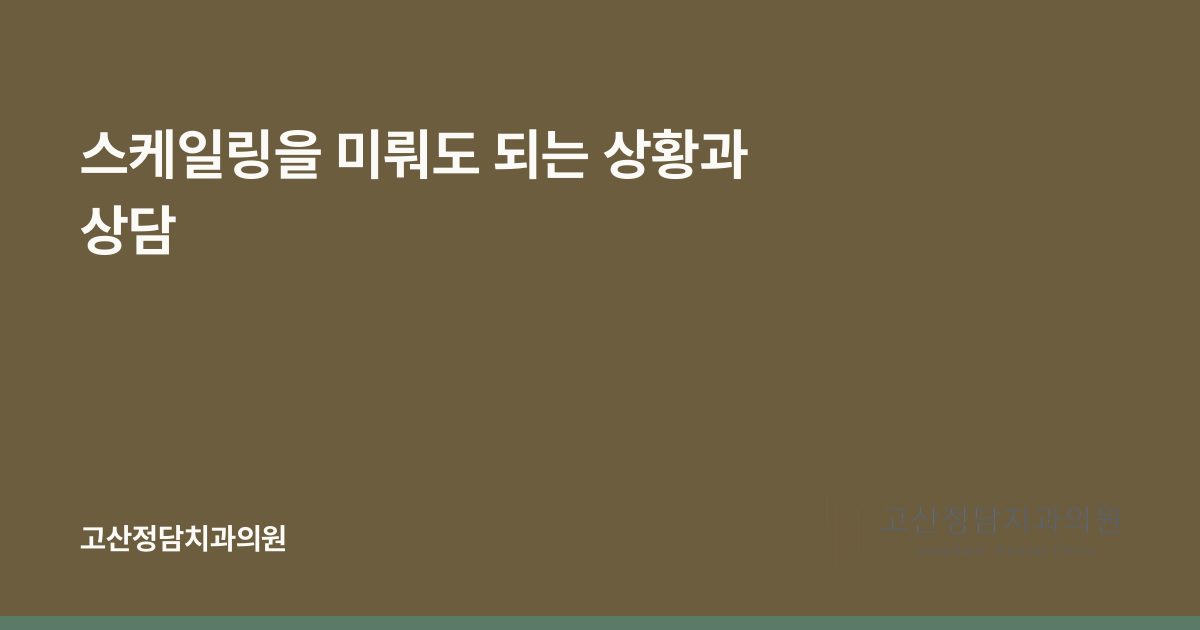 스케일링을 미뤄도 되는 상황과 상담