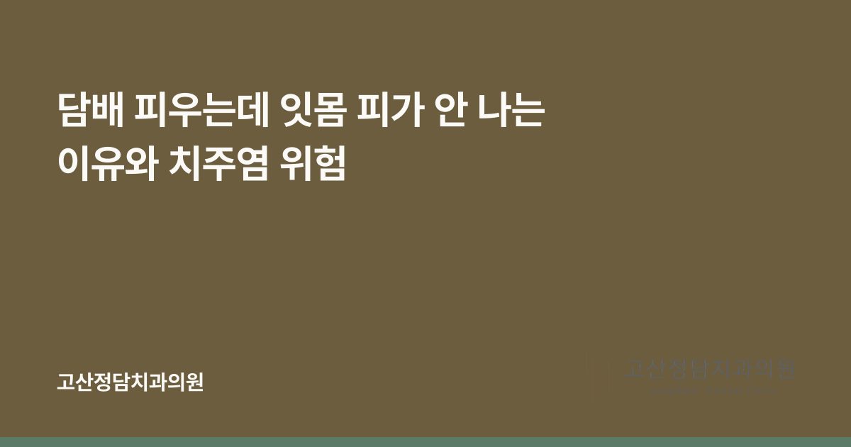담배 피우는데 잇몸 피가 안 나는 이유와 치주염 위험