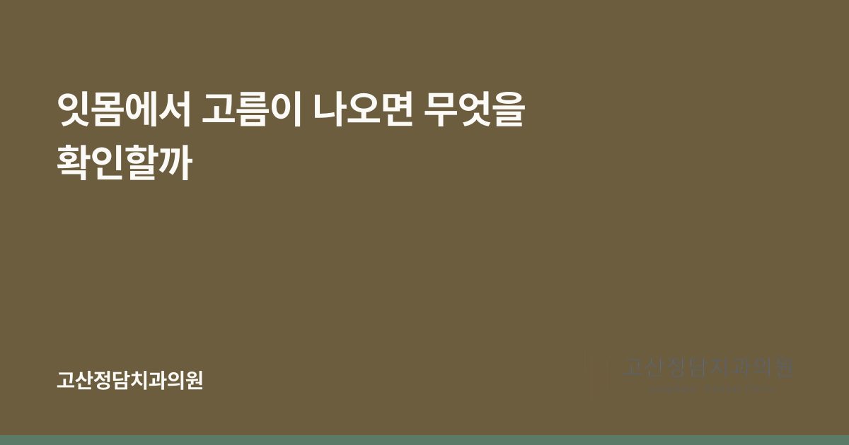 잇몸에서 고름이 나오면 무엇을 확인할까