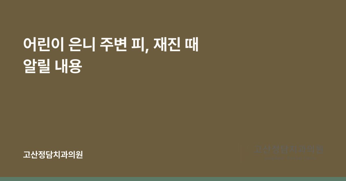 어린이 은니 주변 피, 재진 때 알릴 내용