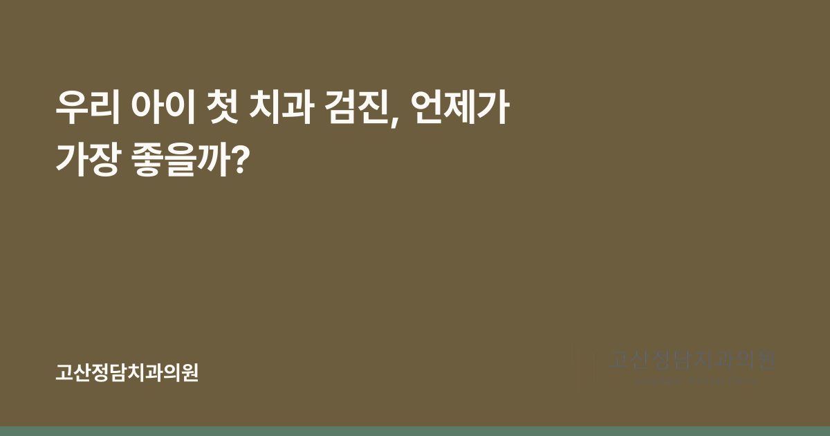 우리 아이 첫 치과 검진, 언제가 가장 좋을까?