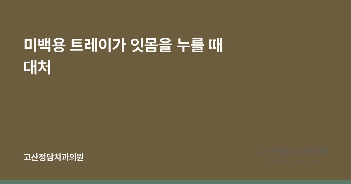 미백용 트레이가 잇몸을 누를 때 대처