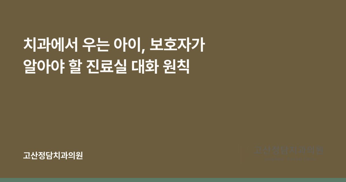 치과에서 우는 아이, 보호자가 알아야 할 진료실 대화 원칙