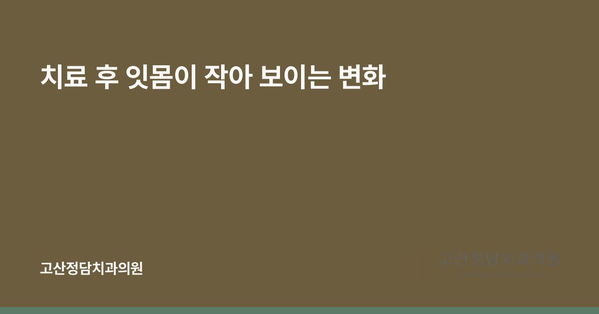 치료 후 잇몸이 작아 보이는 변화