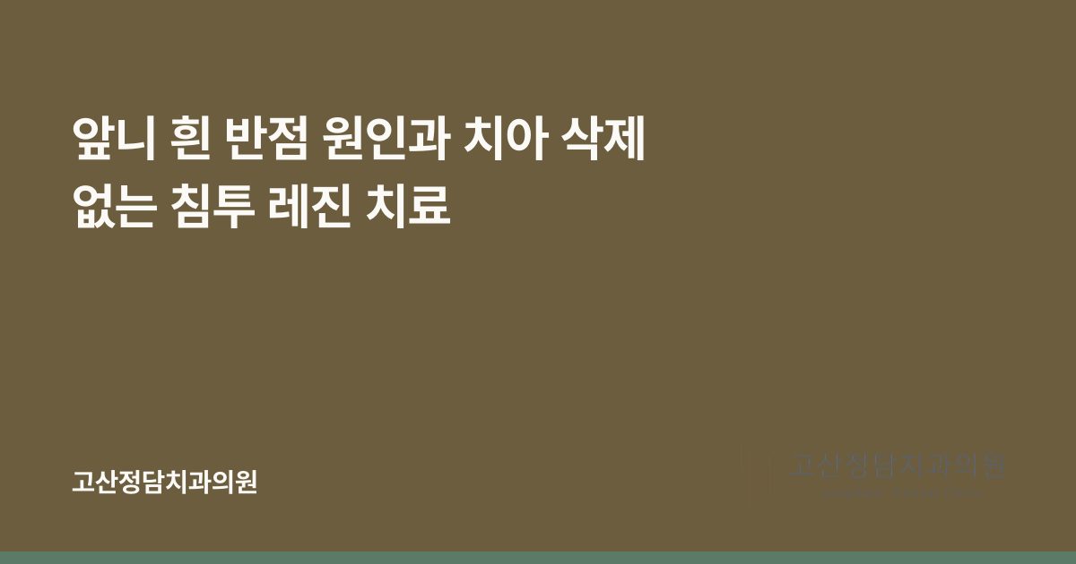 앞니 흰 반점 원인과 치아 삭제 없는 침투 레진 치료