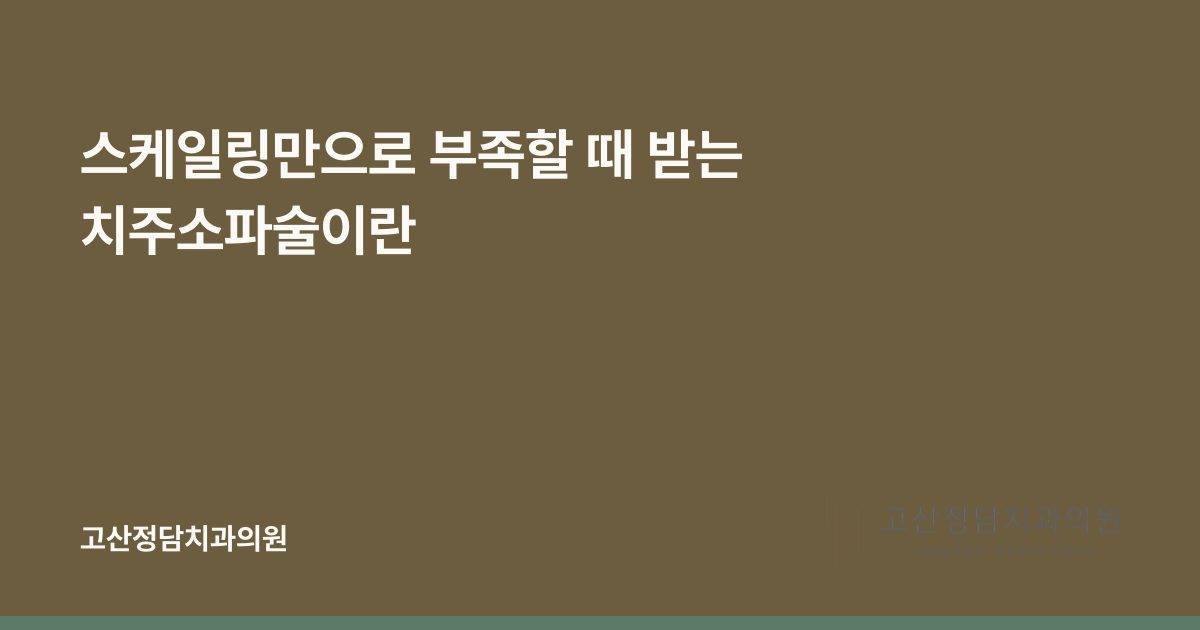 스케일링만으로 부족할 때 받는 치주소파술이란