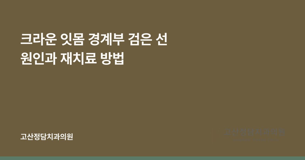 크라운 잇몸 경계부 검은 선 원인과 재치료 방법